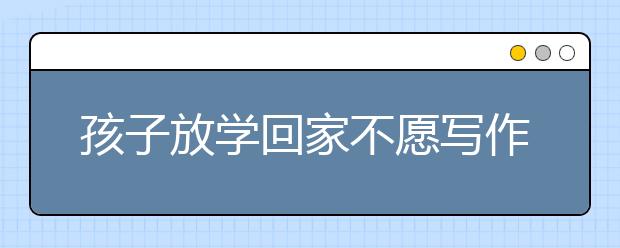 孩子放學回家不愿寫作業(yè)？如何讓孩子自覺寫作業(yè)