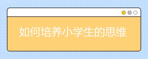 如何培養(yǎng)小學(xué)生的思維能力小孩的思維訓(xùn)練方法