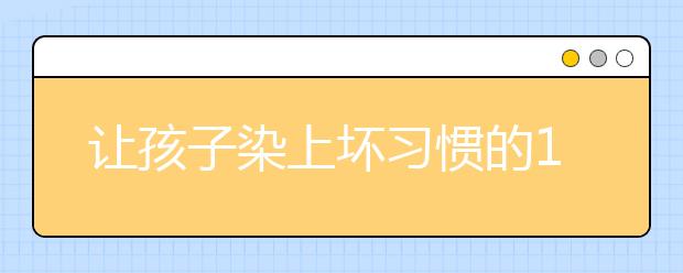 讓孩子染上壞習(xí)慣的16種做法，家長你中招了嗎？