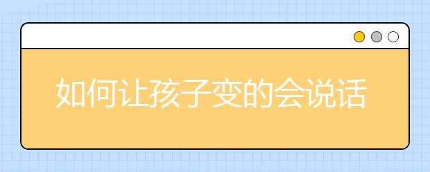 如何讓孩子變的會說話家長如何培養(yǎng)會說話的孩子