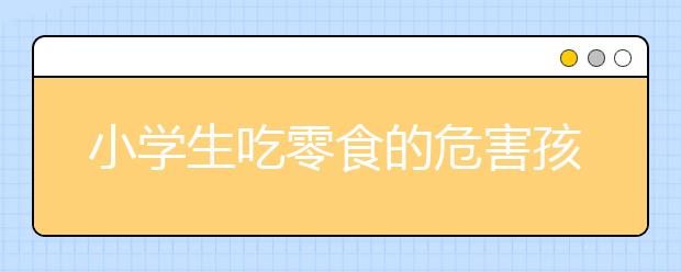 小学生吃零食的危害孩子不吃饭光吃零食怎么办？