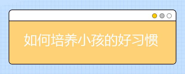 如何培養(yǎng)小孩的好習(xí)慣讓孩子養(yǎng)成好習(xí)慣的方法