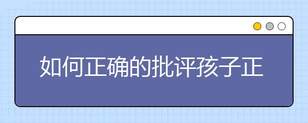 如何正確的批評孩子正確批評教育孩子的方法