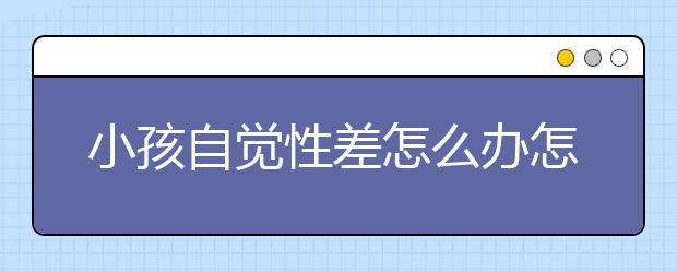 小孩自觉性差怎么办怎么培养小孩的自觉性