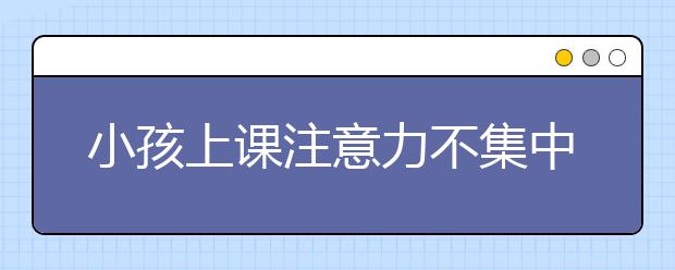 小孩上课注意力不集中原因改善孩子注意力方法