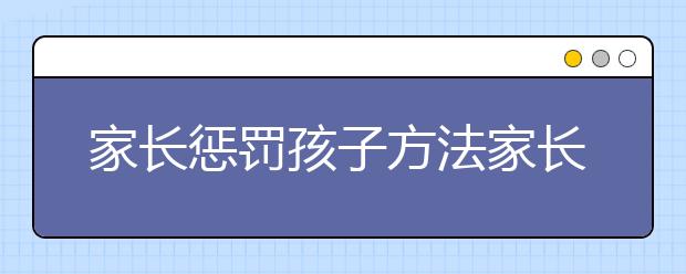 家長懲罰孩子方法家長懲罰孩子的技巧