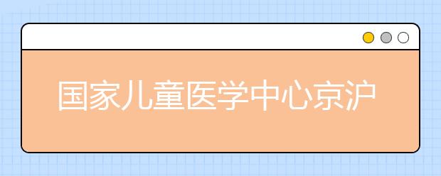 國(guó)家兒童醫(yī)學(xué)中心京滬六一同時(shí)掛牌