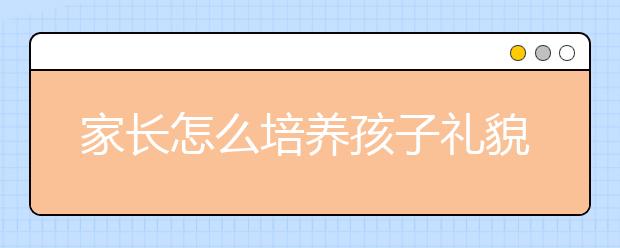 家長(zhǎng)怎么培養(yǎng)孩子禮貌如何培養(yǎng)孩子文明禮儀