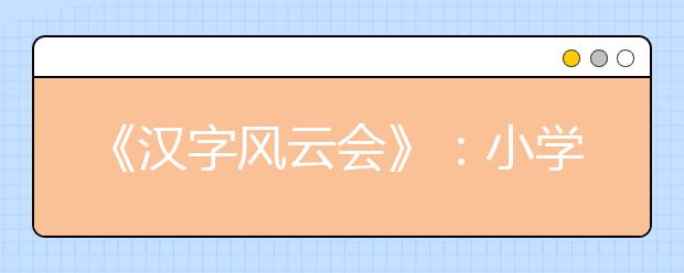 《漢字風云會》：小學生趣味學漢字，2017秋季新學期輕松當學霸