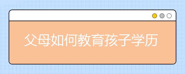 父母如何教育孩子學(xué)歷低的家長(zhǎng)怎么教育孩子學(xué)習(xí)