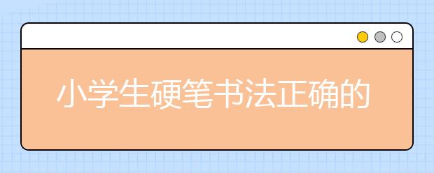 小学生硬笔书法正确的握笔姿势及纠正错误的握笔姿势