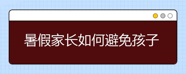 暑假家長(zhǎng)如何避免孩子懶惰懶惰的孩子如何教育