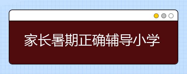 家长暑期正确辅导小学生数学作业最有效的方法