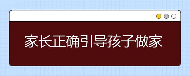 家長(zhǎng)正確引導(dǎo)孩子做家務(wù)的方法及不同年齡做家務(wù)對(duì)照表