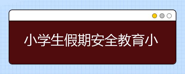 小學(xué)生假期安全教育小學(xué)生暑期安全教育4大攻略