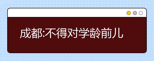 成都:不得對(duì)學(xué)齡前兒童進(jìn)行小學(xué)化教育