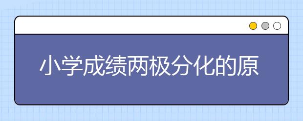 小学成绩两极分化的原因小学三年级成绩出现差距的6大原因