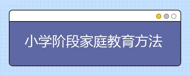 小学阶段家庭教育方法小学阶段家庭教育问题汇总