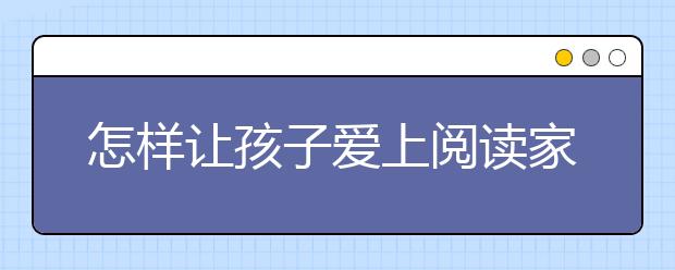 怎樣讓孩子愛上閱讀家長培養(yǎng)孩子愛上閱讀5大技巧