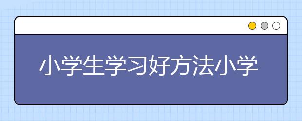 小学生学习好方法小学各年级学科方法指导