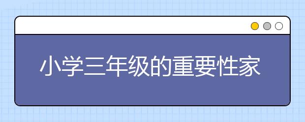 小学三年级的重要性家长如何帮忙孩子完成三年级学习？