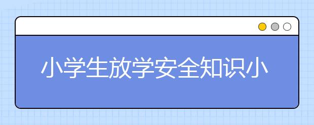 小學(xué)生放學(xué)安全知識(shí)小學(xué)生放學(xué)要注意哪些情況？