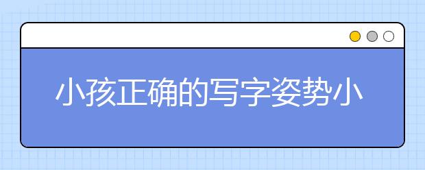 小孩正确的写字姿势小学生正确的书写姿势的重要性