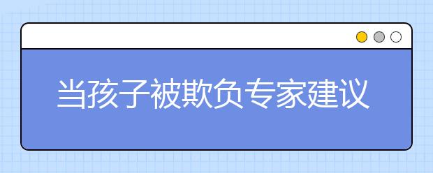 當(dāng)孩子被欺負(fù)專家建議，孩子被欺負(fù)家長(zhǎng)該如何應(yīng)對(duì)?