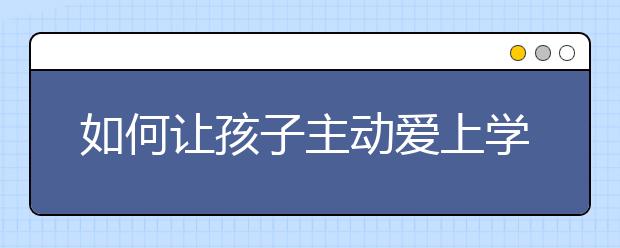 如何讓孩子主動(dòng)愛上學(xué)習(xí)讓孩子主動(dòng)愛上學(xué)習(xí)的方法