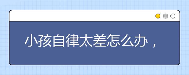 小孩自律太差怎么办，如何培养孩子的自律性？