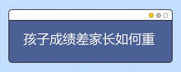 孩子成績(jī)差家長(zhǎng)如何重視孩子學(xué)習(xí)成績(jī)差的6大原因