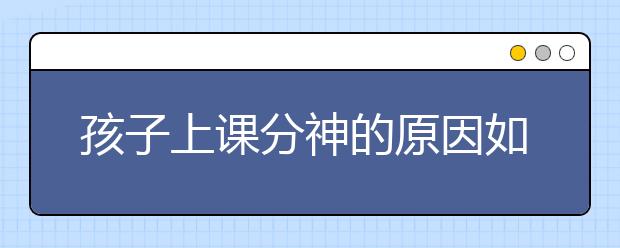 孩子上課分神的原因如何讓孩子上課不分神？