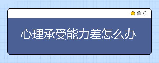 心理承受能力差怎么辦如何培養(yǎng)孩子的心理承受能力？