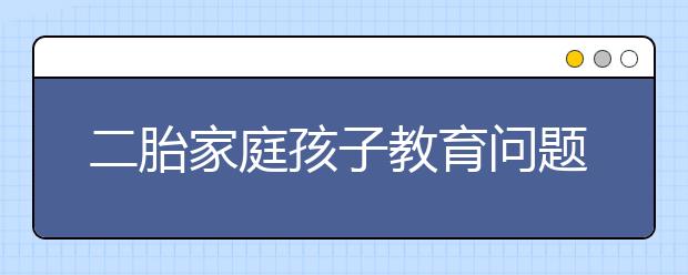 二胎家庭孩子教育问题对于二胎的家庭你是如何教育孩子的？