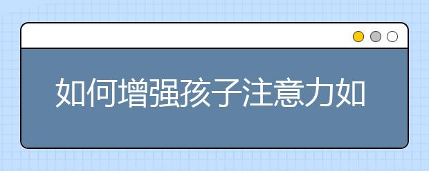 如何增強(qiáng)孩子注意力如何正確引導(dǎo)孩子注意力的發(fā)展