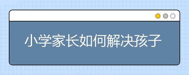 小學(xué)家長(zhǎng)如何解決孩子寫作業(yè)慢、效率低問(wèn)題？