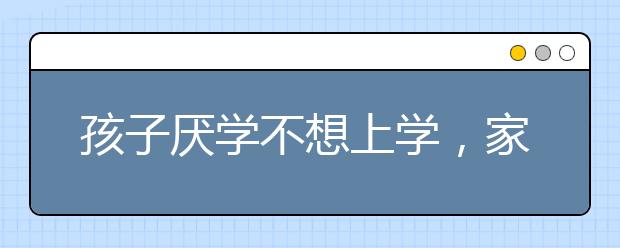 孩子厭學(xué)不想上學(xué)，家長(zhǎng)如何正確引導(dǎo)孩子不想上學(xué)？