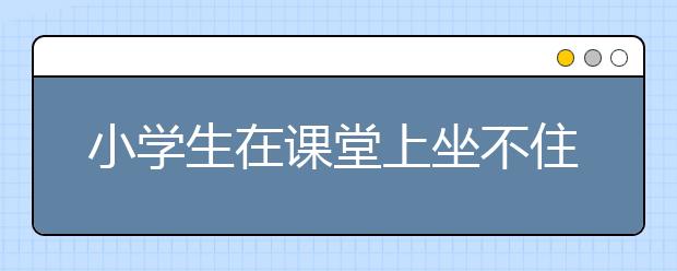 小學(xué)生在課堂上坐不住，孩子課堂坐不住怎樣糾正？