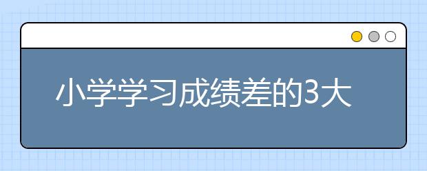 小學(xué)學(xué)習(xí)成績(jī)差的3大原因是什么原因?qū)е潞⒆映煽?jī)差?