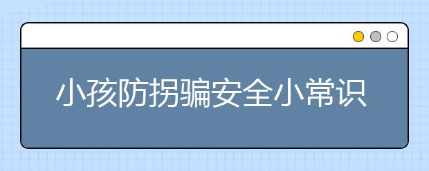 小孩防拐騙安全小常識(shí)，家長(zhǎng)如何提防人販子的新騙局