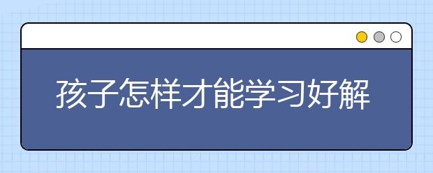 孩子怎樣才能學(xué)習(xí)好解決孩子學(xué)習(xí)沒(méi)有方向的5種方法