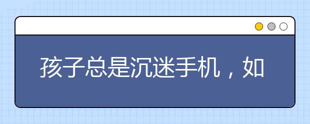 孩子總是沉迷手機(jī)，如何讓孩子放下手機(jī)？