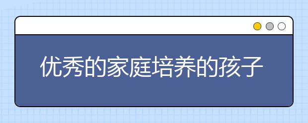 优秀的家庭培养的孩子，什么样的家庭能培养出优秀的孩子？