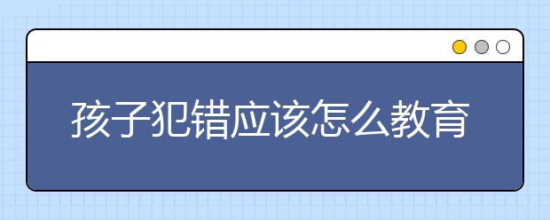 孩子犯錯(cuò)應(yīng)該怎么教育？孩子犯錯(cuò)家長(zhǎng)如何處理