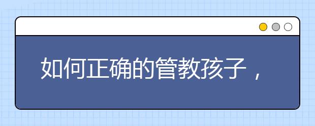 如何正确的管教孩子，家长管教孩子该不该动手打孩子？