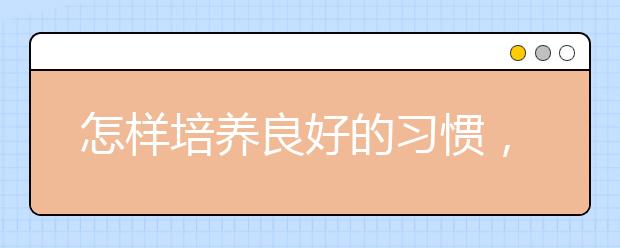 怎樣培養(yǎng)良好的習(xí)慣，6大習(xí)慣決定孩子學(xué)習(xí)成績(jī)