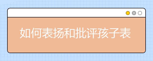 如何表?yè)P(yáng)和批評(píng)孩子表?yè)P(yáng)和批評(píng)孩子有哪些技巧