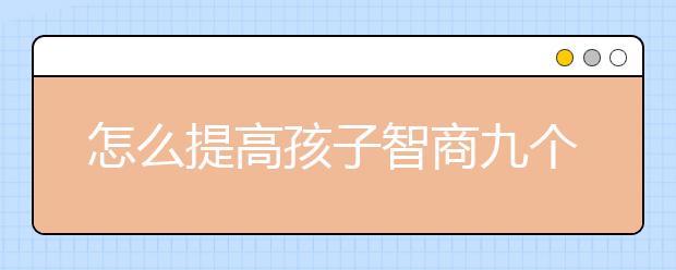 怎么提高孩子智商九個(gè)細(xì)節(jié)提高孩子的智商