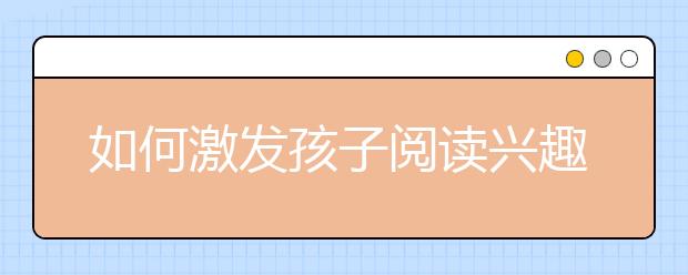 如何激發(fā)孩子閱讀興趣讓孩子愛(ài)上閱讀的4大方法