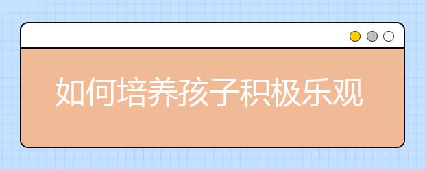 如何培養(yǎng)孩子積極樂(lè)觀心態(tài)5種培養(yǎng)孩子心態(tài)方法